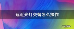 科目三远近光灯交替怎么操作 远近光灯交替怎么操作