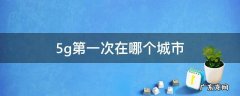 5g第一次在哪个城市 5g开始于哪个城市