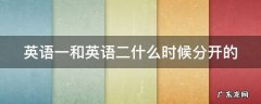 英语一和英语二什么时候分开的 英语一与英语二什么时候分开的