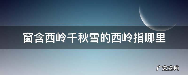 窗含西岭千秋雪的西岭指的哪里 窗含西岭千秋雪的西岭指哪里