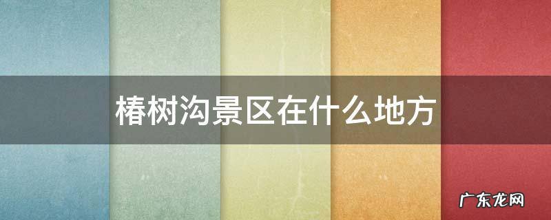 临沂椿树沟景区在什么地方 椿树沟景区在什么地方