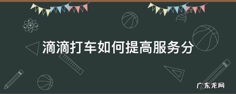 滴滴打车如何提高服务分 滴滴车怎样提高服务分