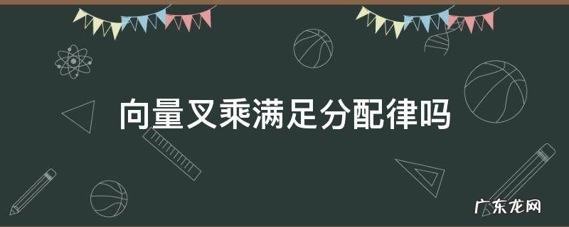 向量叉积满足分配律吗 向量叉乘满足分配律吗