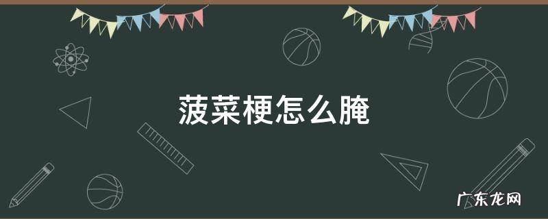 菠菜梗怎么腌制 菠菜梗怎么腌