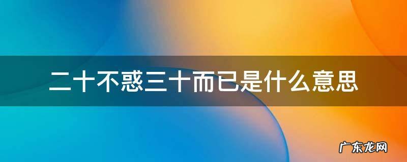 二十不惑,三十而已 二十不惑三十而已是什么意思