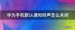 华为手机默认通知铃声怎么关闭不了 华为手机默认通知铃声怎么关闭