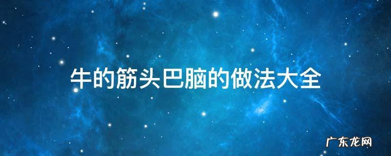 怎么做牛的筋头巴脑 牛的筋头巴脑的做法大全