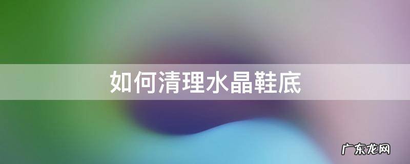 水晶底鞋怎么清洗 如何清理水晶鞋底