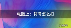 电脑上：符号怎么打 电脑上:符号怎么打出来