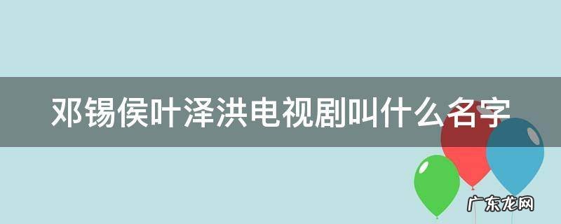 邓锡侯叶泽洪电视剧叫什么名字 邓锡侯叶泽洪的电视剧