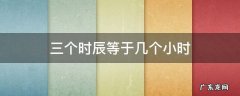 三个时辰等于多少个小时 三个时辰等于几个小时