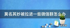 莫名其妙被拉进一些微信群怎么办 莫名其妙被拉进一些微信群怎么办呢
