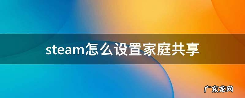 steam怎么设置家庭共享部分游戏 steam怎么设置家庭共享