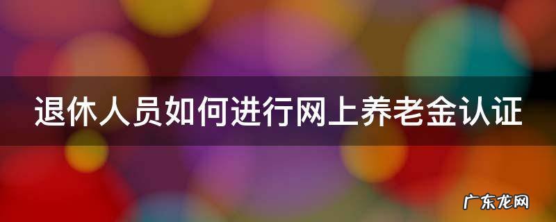 退休人员如何进行网上养老金认证 退休人员如何在网上认证