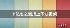 b站怎么变成上下划视频 为什么B站可以上下划视频了