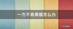 一方不肯离婚怎么办 离婚对方不同意怎么办