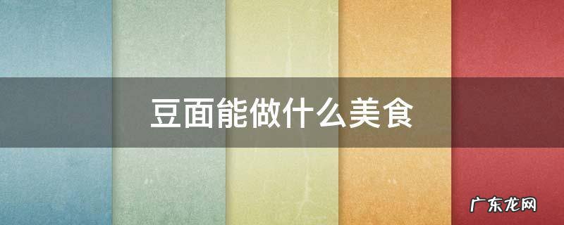 豆面粉可以做什么美食 豆面能做什么美食