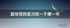 最早的篮球规则是哪一年制定的? 篮球规则首次统一于哪一年