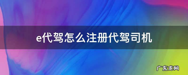 e代驾怎么注册代驾司机 e代驾怎么注册代驾司机报考每次都答错
