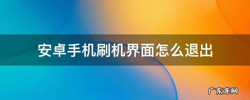 怎么退出刷机界面? 安卓手机刷机界面怎么退出