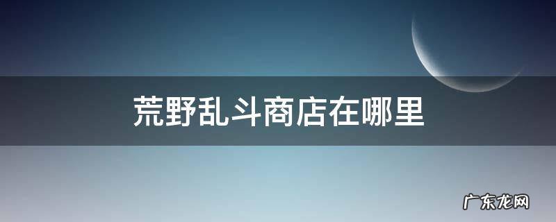 荒野乱斗商店在哪里 荒野乱斗在哪兑换