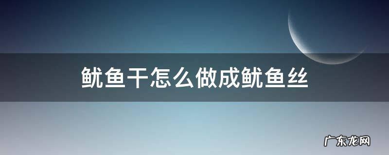 干的鱿鱼丝怎么做 鱿鱼干怎么做成鱿鱼丝