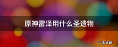 原神雷泽用什么圣遗物过渡 原神雷泽用什么圣遗物
