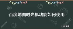 百度地图怎么使用时光机 百度地图时光机功能如何使用