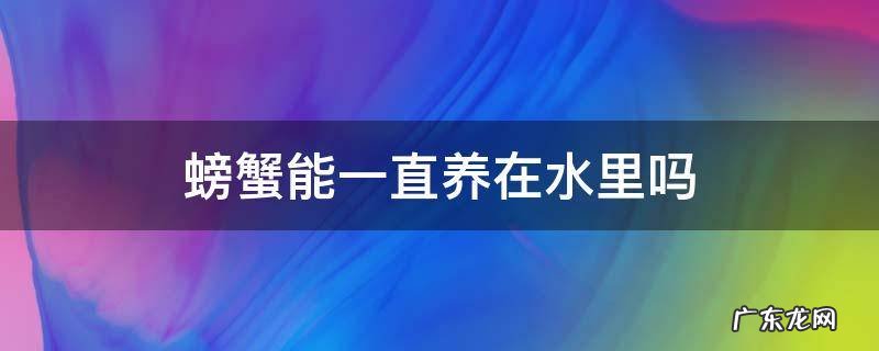 螃蟹能一直养在水里吗 观赏螃蟹能一直养在水里吗