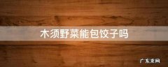 木须野菜能包饺子吗 木须可以包饺子吗