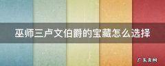 巫师三卢文伯爵的宝藏怎么选择 巫师三卢文伯爵的宝藏怎么选择