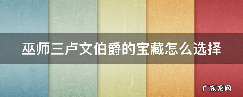 巫师三卢文伯爵的宝藏怎么选择 巫师三卢文伯爵的宝藏怎么选择