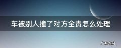 车被别人撞了对方全责怎么处理 车让人撞了对方全责怎么处理