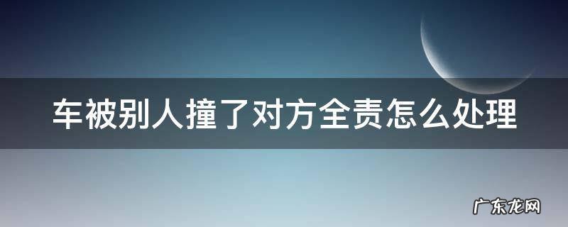 车被别人撞了对方全责怎么处理 车让人撞了对方全责怎么处理