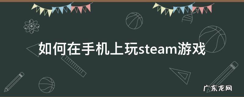 如何在手机上玩steam游戏 怎么在手机上玩steam游戏?