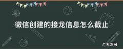 如何截止微信接龙 微信创建的接龙信息怎么截止