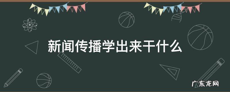 新闻传播学出来干什么工作 新闻传播学出来干什么