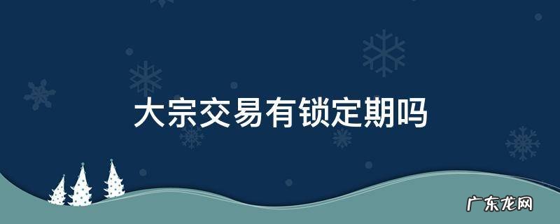 大宗交易有锁定期么 大宗交易有锁定期吗