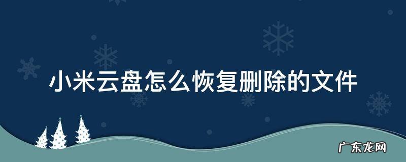 小米云盘怎么恢复删除的文件 小米如何恢复删掉的文件