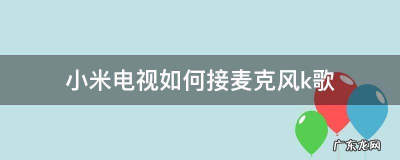 小米电视如何接麦克风k歌 小米电视k歌怎么连接手机麦克风