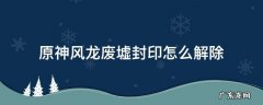 原神风龙废墟封印怎么解除风场 原神风龙废墟封印怎么解除