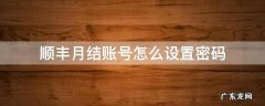 顺丰月结账号怎么设置密码 顺丰月结账号密码忘记了怎么办