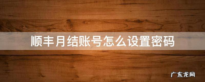 顺丰月结账号怎么设置密码 顺丰月结账号密码忘记了怎么办