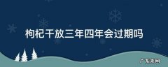 枸杞干放三年四年会过期吗 枸杞干放两年会过期吗