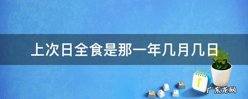 上次日全食是那一年几月几日 上次日全食什么时候