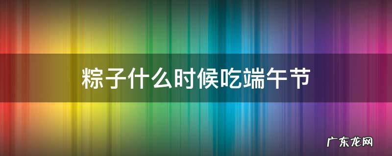 粽子什么时候吃端午节 端午节啥时间吃粽子