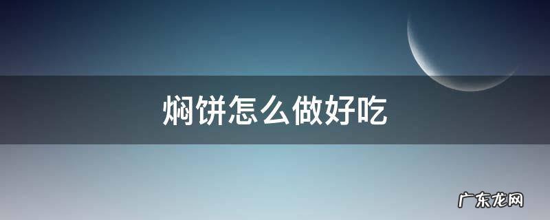 豆角焖饼怎么做好吃 焖饼怎么做好吃