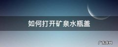 怎么打开矿泉水瓶盖 如何打开矿泉水瓶盖