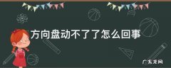 方向盘为什么动不了怎么办 方向盘动不了了怎么回事