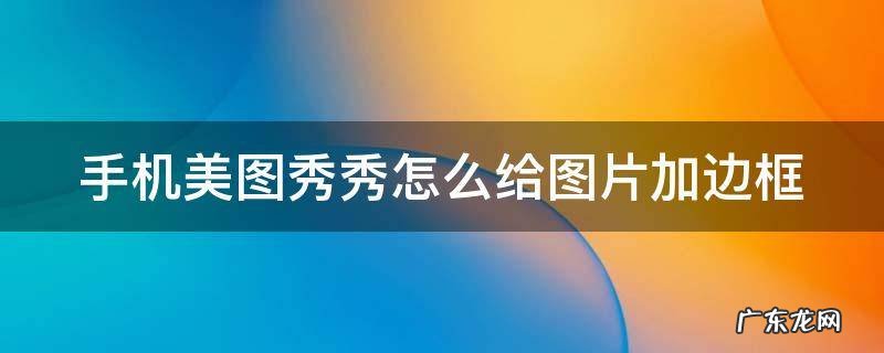 手机美图秀秀如何给图片加边框 手机美图秀秀怎么给图片加边框